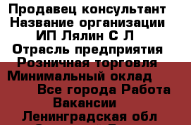 Продавец-консультант › Название организации ­ ИП Лялин С.Л. › Отрасль предприятия ­ Розничная торговля › Минимальный оклад ­ 22 000 - Все города Работа » Вакансии   . Ленинградская обл.,Сосновый Бор г.